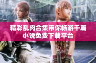 精彩乱肉合集带你畅游千篇小说免费下载平台