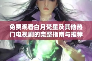 免费观看白月梵星及其他热门电视剧的完整指南与推荐