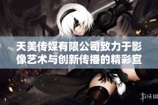 天美传媒有限公司致力于影像艺术与创新传播的精彩宣传片