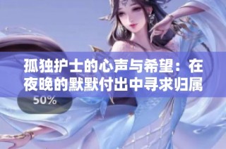 孤独护士的心声与希望：在夜晚的默默付出中寻求归属感