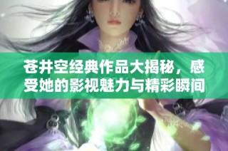 苍井空经典作品大揭秘，感受她的影视魅力与精彩瞬间