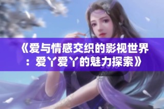 《爱与情感交织的影视世界：爱丫爱丫的魅力探索》