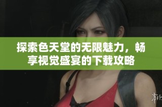 探索色天堂的无限魅力，畅享视觉盛宴的下载攻略