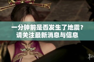 一分钟前是否发生了地震？请关注最新消息与信息