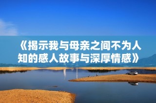 《揭示我与母亲之间不为人知的感人故事与深厚情感》