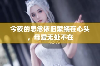今夜的思念依旧萦绕在心头，母爱无处不在