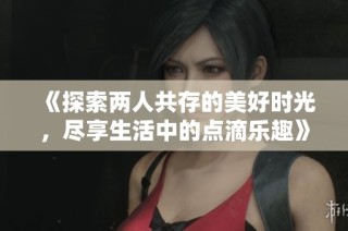 《探索两人共存的美好时光，尽享生活中的点滴乐趣》