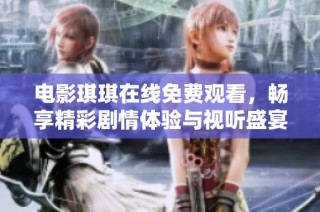 电影琪琪在线免费观看，畅享精彩剧情体验与视听盛宴