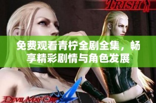 免费观看青柠全剧全集，畅享精彩剧情与角色发展