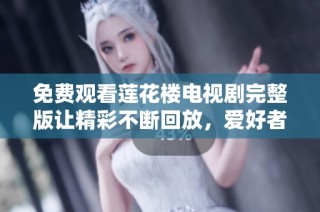 免费观看莲花楼电视剧完整版让精彩不断回放，爱好者不可错过
