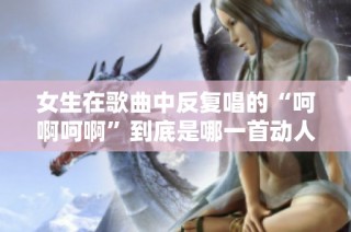 女生在歌曲中反复唱的“呵啊呵啊”到底是哪一首动人的歌曲呢