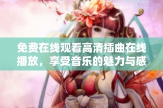 免费在线观看高清插曲在线播放，享受音乐的魅力与感动