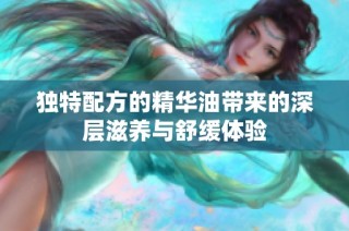 独特配方的精华油带来的深层滋养与舒缓体验