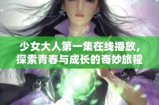 少女大人第一集在线播放，探索青春与成长的奇妙旅程