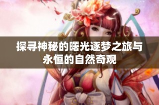 探寻神秘的曙光逐梦之旅与永恒的自然奇观
