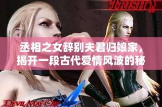 丞相之女辞别夫君归娘家，揭开一段古代爱情风波的秘密