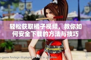 轻松获取橘子视频，教你如何安全下载的方法与技巧