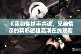 《我和你携手共进，兄弟情深的精彩旅程高清在线观看》