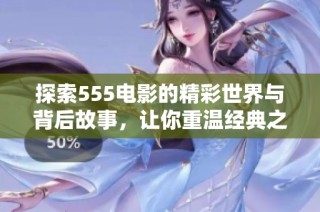 探索555电影的精彩世界与背后故事，让你重温经典之作