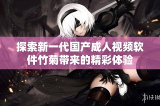 探索新一代国产成人视频软件竹菊带来的精彩体验