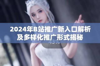 2024年B站推广新入口解析及多样化推广形式揭秘