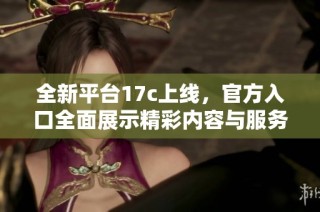 全新平台17c上线，官方入口全面展示精彩内容与服务