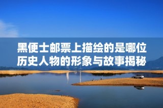 黑便士邮票上描绘的是哪位历史人物的形象与故事揭秘