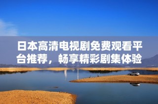 日本高清电视剧免费观看平台推荐，畅享精彩剧集体验