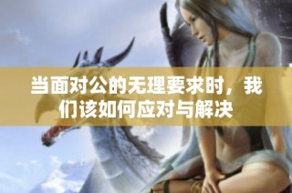 当面对公的无理要求时，我们该如何应对与解决