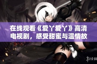在线观看《爱丫爱丫》高清电视剧，感受甜蜜与温情故事