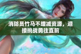 消防员竹马不增减资源，迎接挑战勇往直前