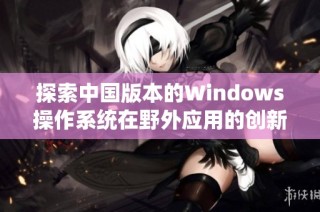 探索中国版本的Windows操作系统在野外应用的创新与挑战