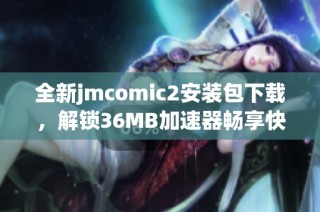全新jmcomic2安装包下载，解锁36MB加速器畅享快速体验