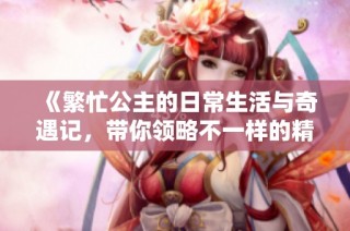 《繁忙公主的日常生活与奇遇记，带你领略不一样的精彩》