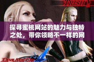 探寻蜜桃网站的魅力与独特之处，带你领略不一样的网络体验
