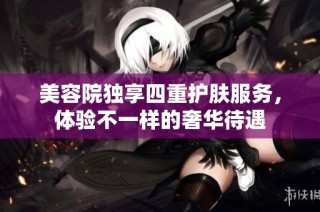 美容院独享四重护肤服务，体验不一样的奢华待遇