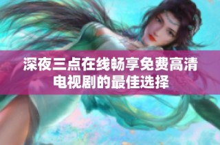 深夜三点在线畅享免费高清电视剧的最佳选择