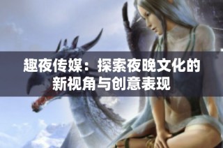 趣夜传媒：探索夜晚文化的新视角与创意表现