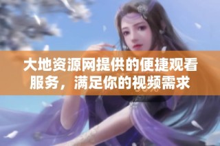 大地资源网提供的便捷观看服务，满足你的视频需求