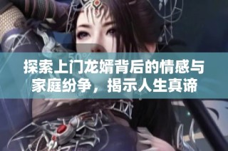 探索上门龙婿背后的情感与家庭纷争，揭示人生真谛
