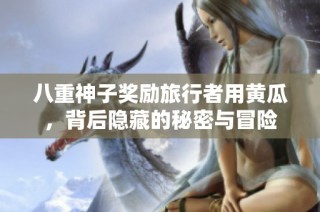 八重神子奖励旅行者用黄瓜，背后隐藏的秘密与冒险