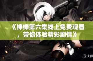 《棒棒第六集线上免费观看，带你体验精彩剧情》