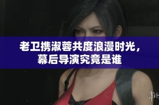 老卫携淑蓉共度浪漫时光，幕后导演究竟是谁