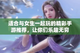 适合与女生一起玩的精彩手游推荐，让你们乐趣无穷