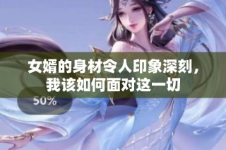 女婿的身材令人印象深刻，我该如何面对这一切