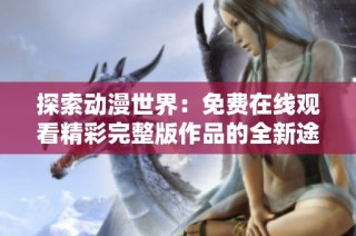 探索动漫世界：免费在线观看精彩完整版作品的全新途径