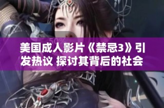 美国成人影片《禁忌3》引发热议 探讨其背后的社会文化影响