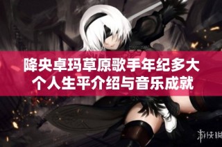 降央卓玛草原歌手年纪多大 个人生平介绍与音乐成就解析