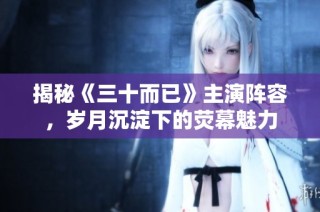 揭秘《三十而已》主演阵容，岁月沉淀下的荧幕魅力