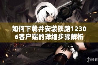 如何下载并安装铁路12306客户端的详细步骤解析